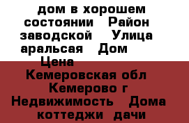 дом в хорошем состоянии › Район ­ заводской  › Улица ­ аральсая › Дом ­ 43 › Цена ­ 1 450 000 - Кемеровская обл., Кемерово г. Недвижимость » Дома, коттеджи, дачи продажа   . Кемеровская обл.